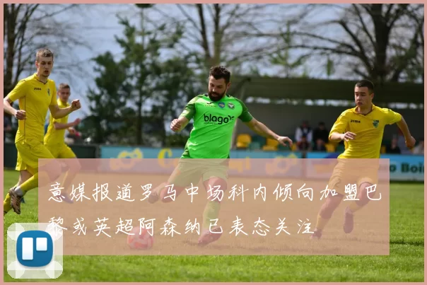 意媒报道罗马中场科内倾向加盟巴黎或英超阿森纳已表态关注
